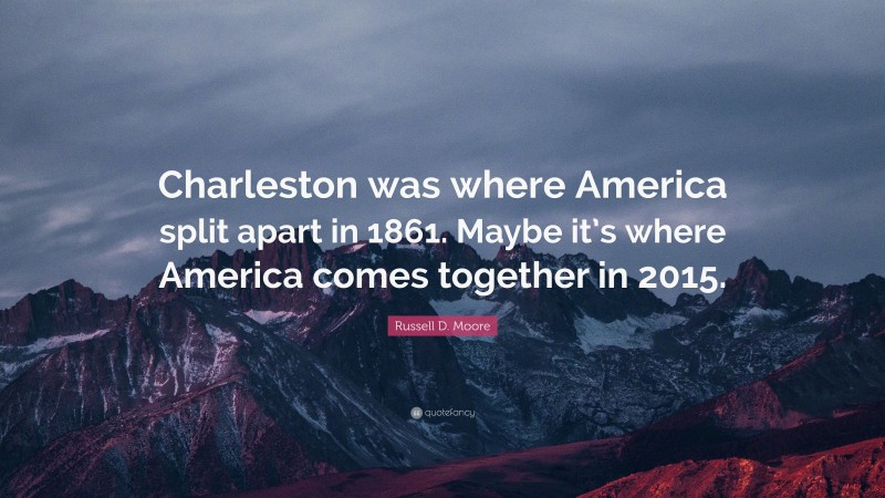 Russell D. Moore Quote: “Charleston was where America split apart in 1861. Maybe it’s where America comes together in 2015.”