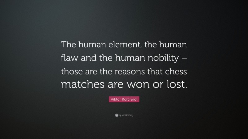 Viktor Korchnoi Quote: “The human element, the human flaw and the human nobility – those are the reasons that chess matches are won or lost.”