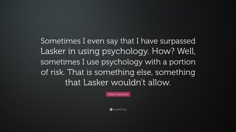 Viktor Korchnoi Quote: “Sometimes I even say that I have surpassed Lasker in using psychology. How? Well, sometimes I use psychology with a portion of risk. That is something else, something that Lasker wouldn’t allow.”