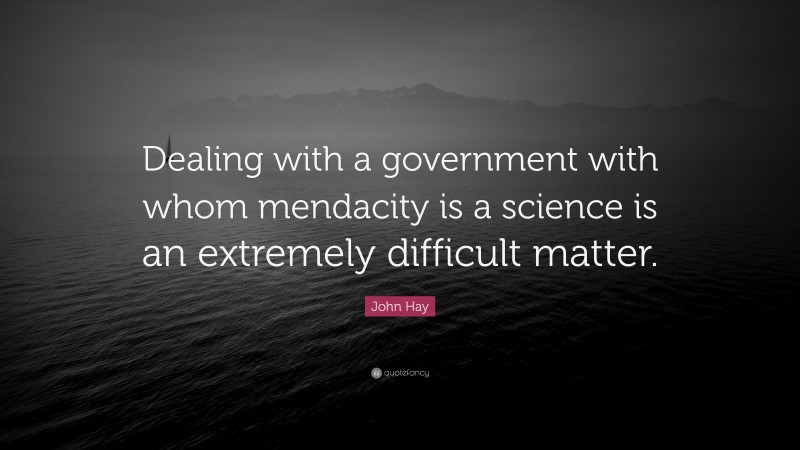 John Hay Quote: “Dealing with a government with whom mendacity is a science is an extremely difficult matter.”