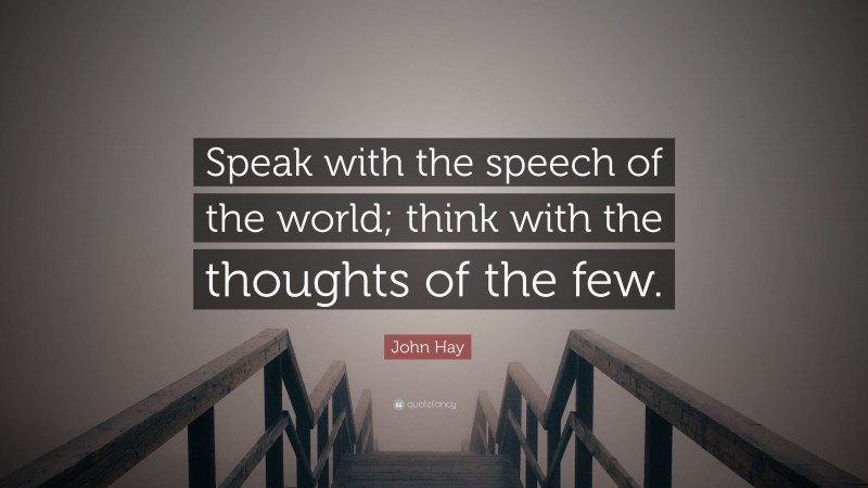 John Hay Quote: “Speak with the speech of the world; think with the thoughts of the few.”