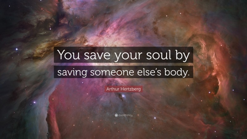 Arthur Hertzberg Quote: “You save your soul by saving someone else’s body.”