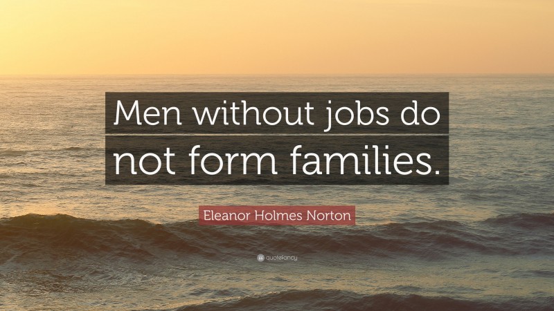 Eleanor Holmes Norton Quote: “Men without jobs do not form families.”