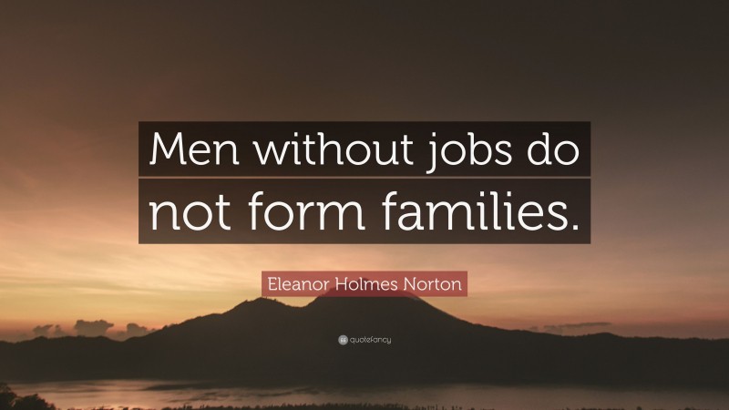 Eleanor Holmes Norton Quote: “Men without jobs do not form families.”