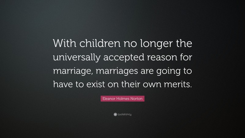 Eleanor Holmes Norton Quote: “With children no longer the universally accepted reason for marriage, marriages are going to have to exist on their own merits.”