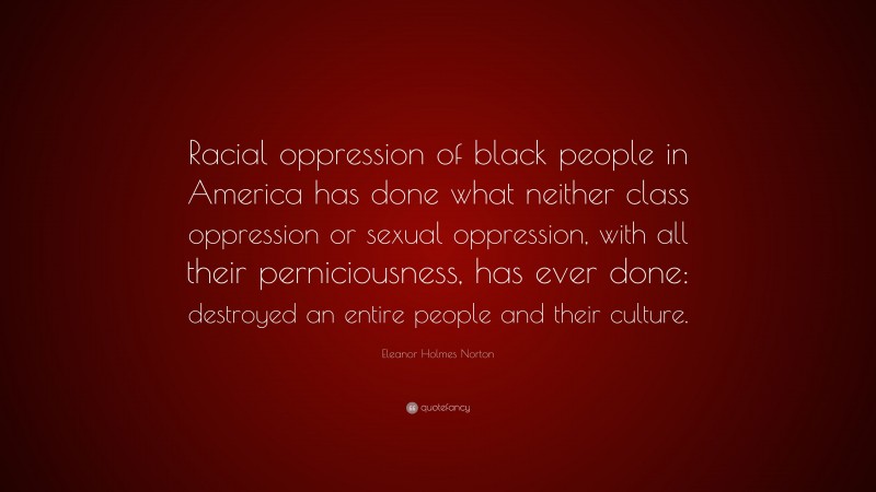 Eleanor Holmes Norton Quote: “Racial oppression of black people in America has done what neither class oppression or sexual oppression, with all their perniciousness, has ever done: destroyed an entire people and their culture.”