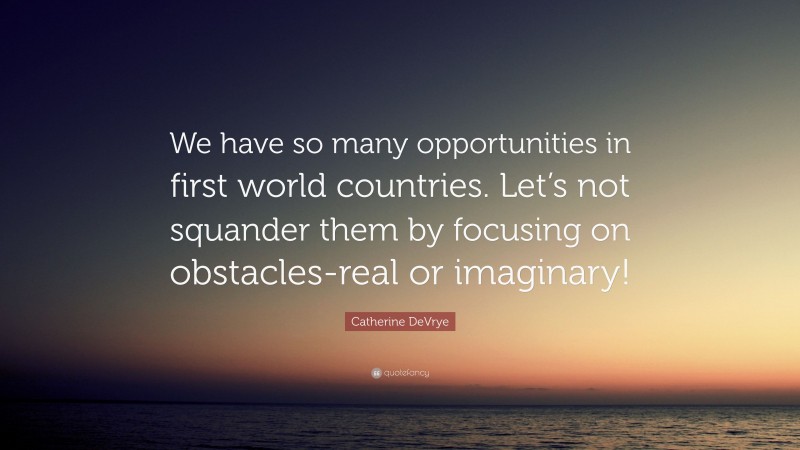 Catherine DeVrye Quote: “We have so many opportunities in first world countries. Let’s not squander them by focusing on obstacles-real or imaginary!”