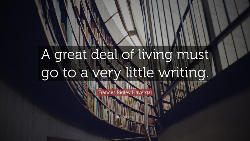 Frances Ridley Havergal Quote: “A great deal of living must go to a very little writing.”