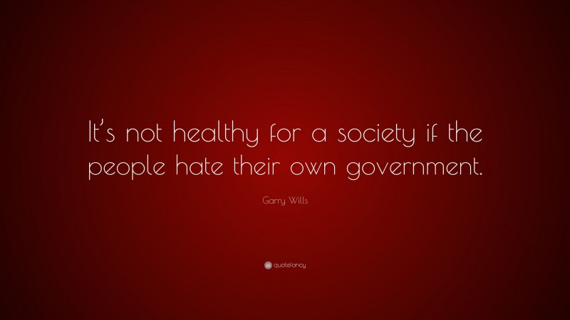 Garry Wills Quote: “It’s not healthy for a society if the people hate their own government.”
