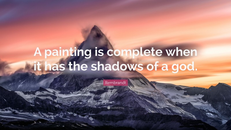 Rembrandt Quote: “A painting is complete when it has the shadows of a god.”