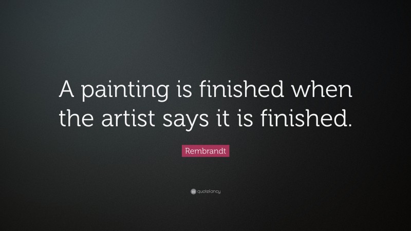 Rembrandt Quote: “A painting is finished when the artist says it is finished.”