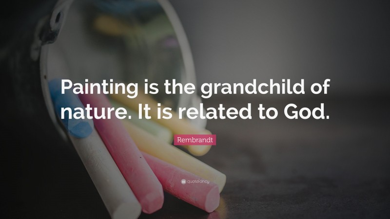 Rembrandt Quote: “Painting is the grandchild of nature. It is related to God.”