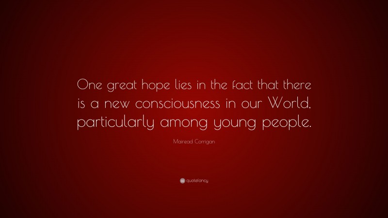 Mairead Corrigan Quote: “One great hope lies in the fact that there is a new consciousness in our World, particularly among young people.”