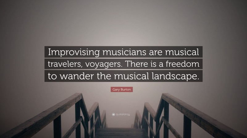 Gary Burton Quote: “Improvising musicians are musical travelers, voyagers. There is a freedom to wander the musical landscape.”