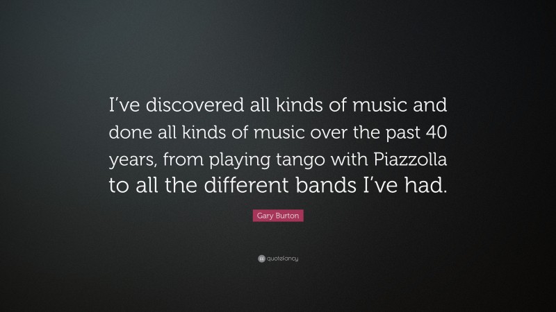 Gary Burton Quote: “I’ve discovered all kinds of music and done all kinds of music over the past 40 years, from playing tango with Piazzolla to all the different bands I’ve had.”