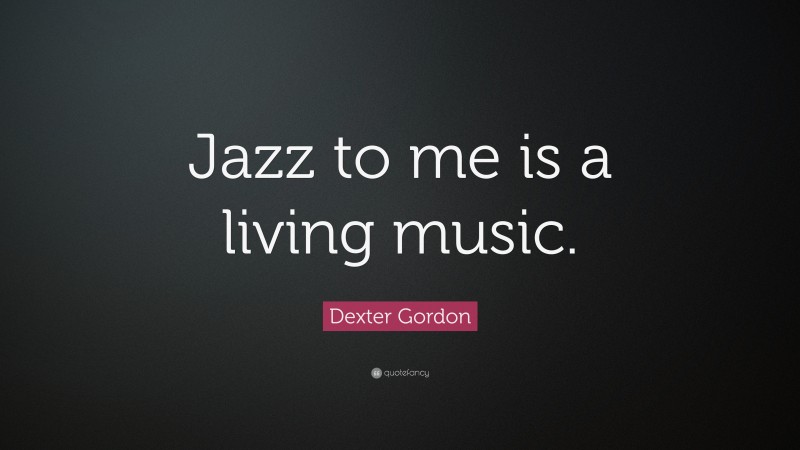 Dexter Gordon Quote: “Jazz to me is a living music.”