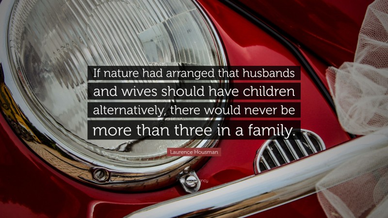 Laurence Housman Quote: “If nature had arranged that husbands and wives should have children alternatively, there would never be more than three in a family.”