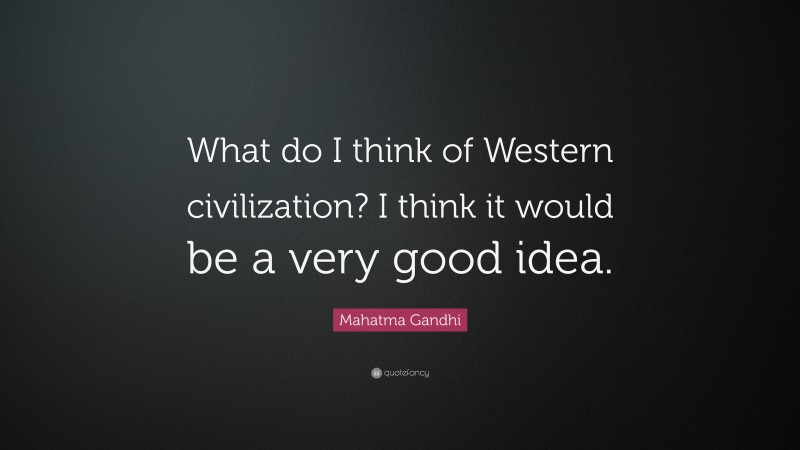 Mahatma Gandhi Quote: “What do I think of Western civilization? I think it would be a very good idea.”