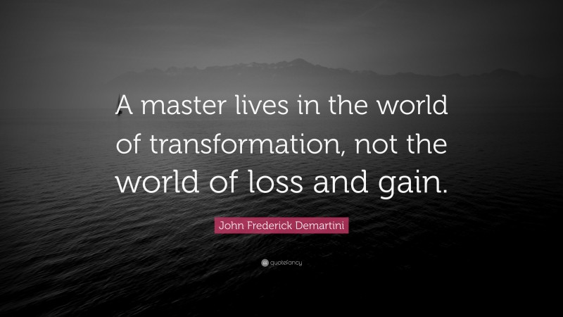 John Frederick Demartini Quote: “A master lives in the world of transformation, not the world of loss and gain.”
