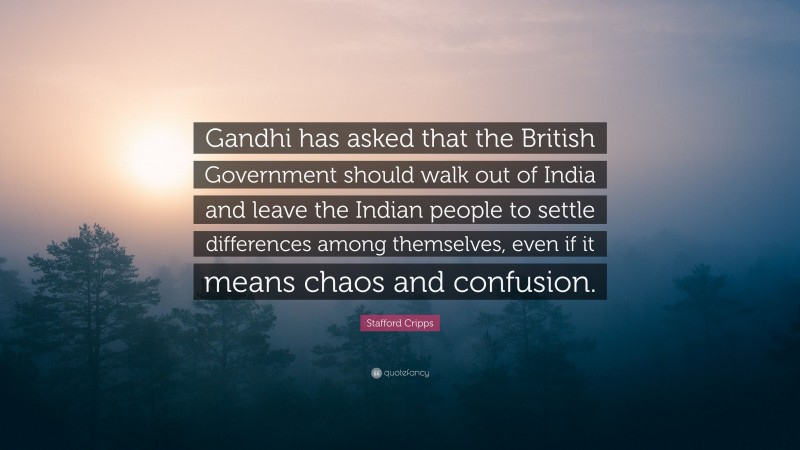 Stafford Cripps Quote: “Gandhi has asked that the British Government should walk out of India and leave the Indian people to settle differences among themselves, even if it means chaos and confusion.”