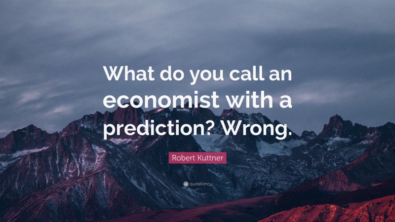 Robert Kuttner Quote: “What do you call an economist with a prediction? Wrong.”