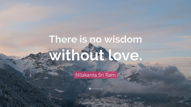 Nilakanta Sri Ram Quote: “There is no wisdom without love.”