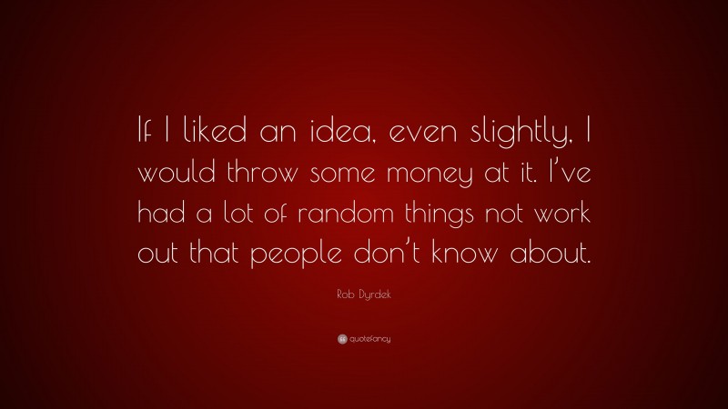 Rob Dyrdek Quote: “If I liked an idea, even slightly, I would throw some money at it. I’ve had a lot of random things not work out that people don’t know about.”