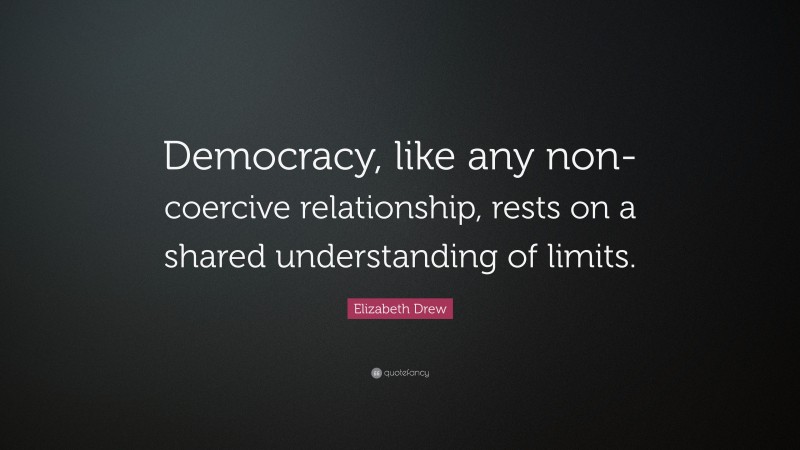 Elizabeth Drew Quote: “Democracy, like any non-coercive relationship, rests on a shared understanding of limits.”