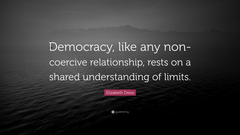 Elizabeth Drew Quote: “Democracy, like any non-coercive relationship, rests on a shared understanding of limits.”