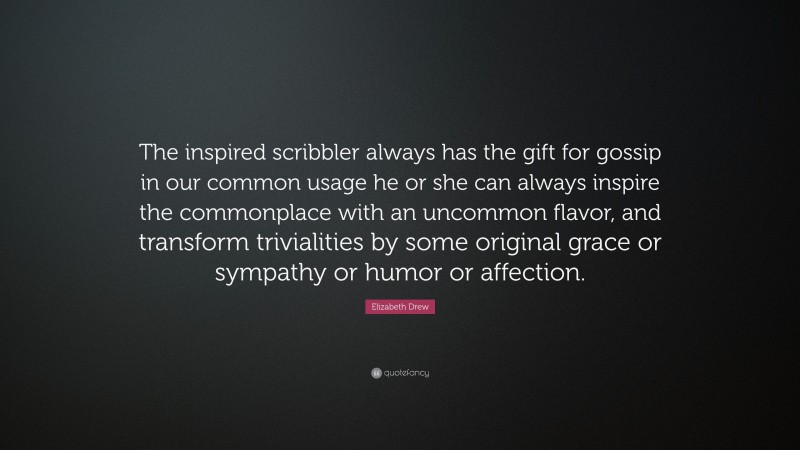 Elizabeth Drew Quote: “The inspired scribbler always has the gift for gossip in our common usage he or she can always inspire the commonplace with an uncommon flavor, and transform trivialities by some original grace or sympathy or humor or affection.”