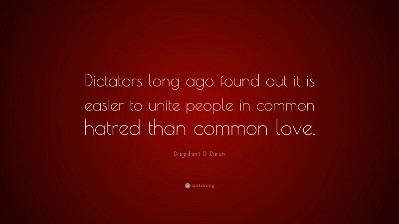 Dagobert D. Runes Quote: “Dictators long ago found out it is easier to unite people in common hatred than common love.”
