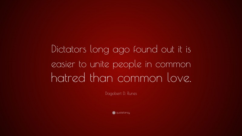 Dagobert D. Runes Quote: “Dictators long ago found out it is easier to unite people in common hatred than common love.”