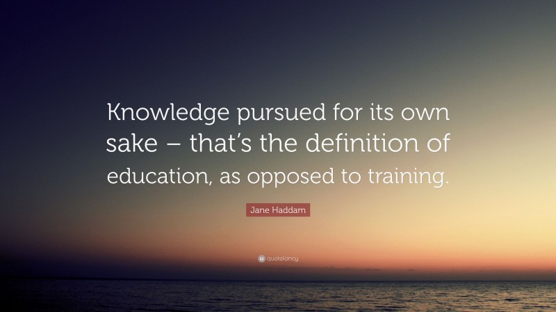 Jane Haddam Quote: “Knowledge pursued for its own sake – that’s the definition of education, as opposed to training.”