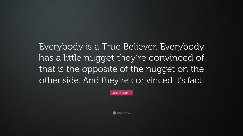 Jane Haddam Quote: “Everybody is a True Believer. Everybody has a little nugget they’re convinced of that is the opposite of the nugget on the other side. And they’re convinced it’s fact.”
