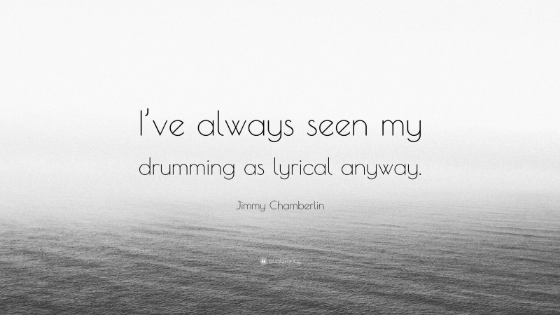 Jimmy Chamberlin Quote: “I’ve always seen my drumming as lyrical anyway.”