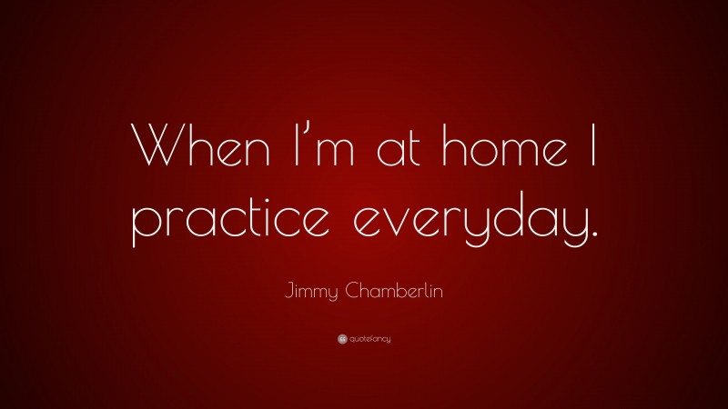 Jimmy Chamberlin Quote: “When I’m at home I practice everyday.”