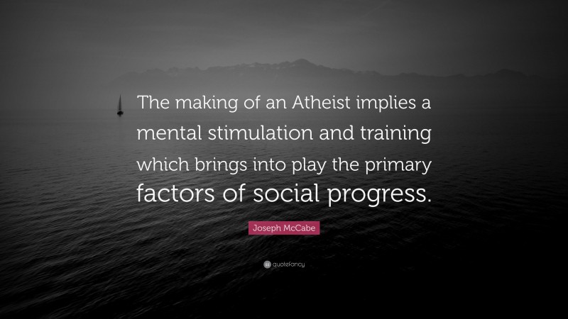 Joseph McCabe Quote: “The making of an Atheist implies a mental stimulation and training which brings into play the primary factors of social progress.”