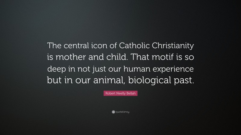 Robert Neelly Bellah Quote: “The central icon of Catholic Christianity is mother and child. That motif is so deep in not just our human experience but in our animal, biological past.”