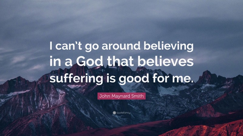 John Maynard Smith Quote: “I can’t go around believing in a God that believes suffering is good for me.”