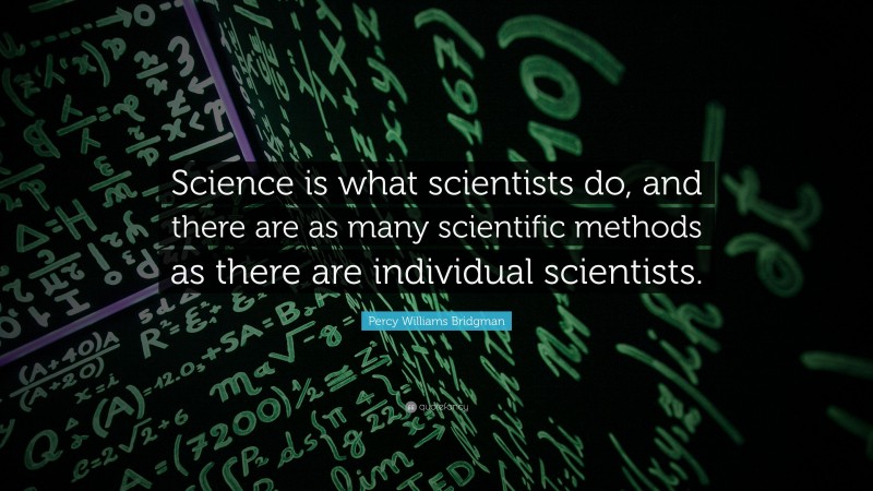 Percy Williams Bridgman Quote: “Science is what scientists do, and there are as many scientific methods as there are individual scientists.”