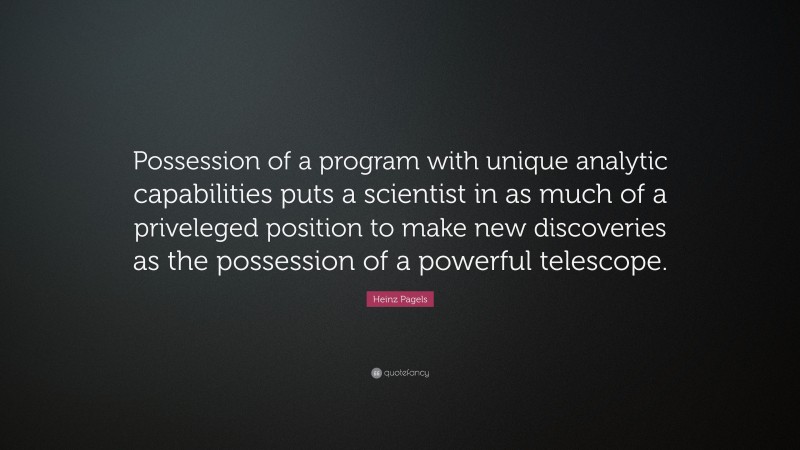 Heinz Pagels Quote: “Possession of a program with unique analytic capabilities puts a scientist in as much of a priveleged position to make new discoveries as the possession of a powerful telescope.”