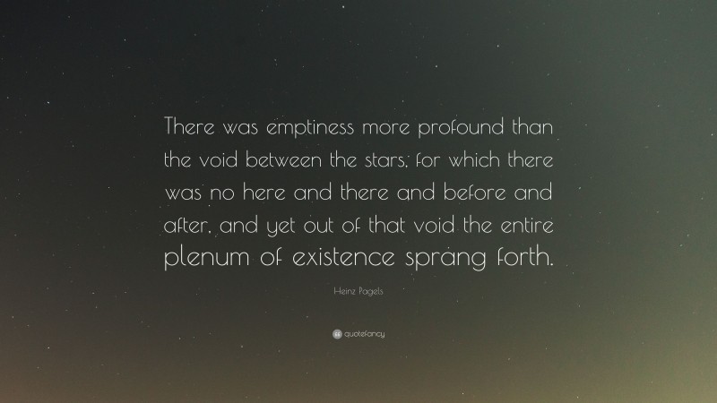 Heinz Pagels Quote: “There was emptiness more profound than the void between the stars, for which there was no here and there and before and after, and yet out of that void the entire plenum of existence sprang forth.”