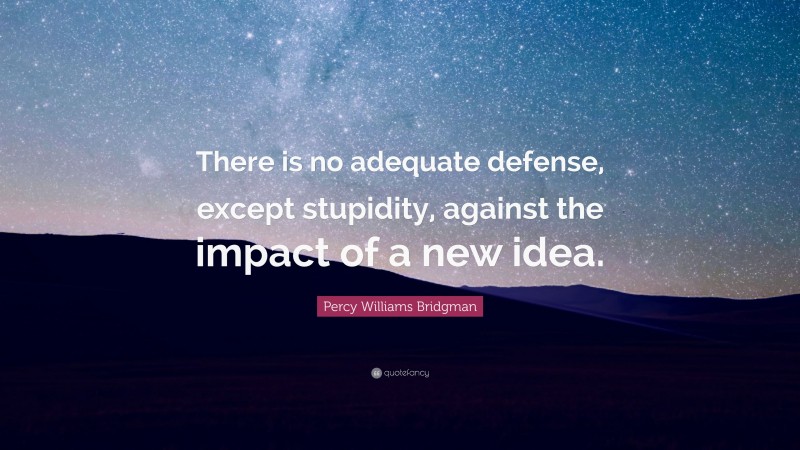 Percy Williams Bridgman Quote: “There is no adequate defense, except stupidity, against the impact of a new idea.”