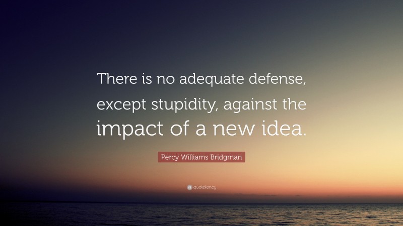 Percy Williams Bridgman Quote: “There is no adequate defense, except stupidity, against the impact of a new idea.”