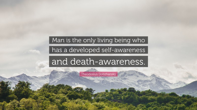 Theodosius Dobzhansky Quote: “Man is the only living being who has a developed self-awareness and death-awareness.”