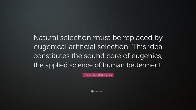 Theodosius Dobzhansky Quote: “Natural selection must be replaced by eugenical artificial selection. This idea constitutes the sound core of eugenics, the applied science of human betterment.”