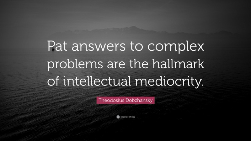 Theodosius Dobzhansky Quote: “Pat answers to complex problems are the hallmark of intellectual mediocrity.”