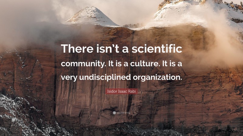 Isidor Isaac Rabi Quote: “There isn’t a scientific community. It is a culture. It is a very undisciplined organization.”