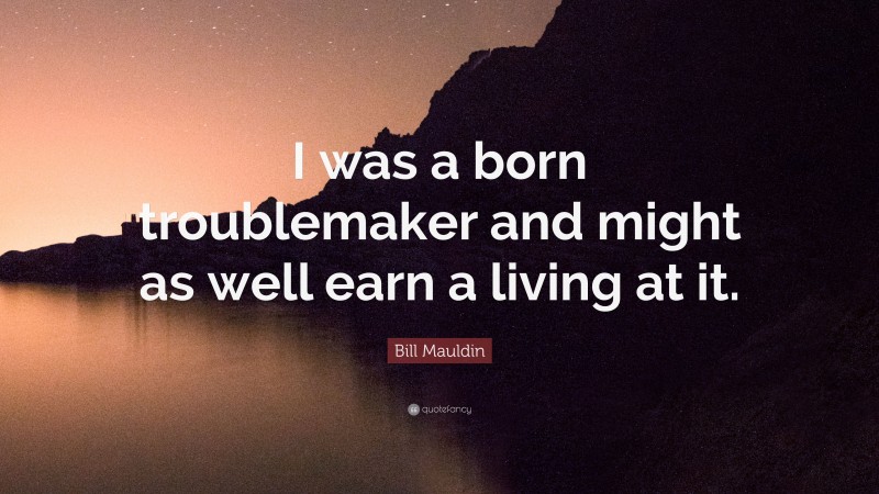 Bill Mauldin Quote: “I was a born troublemaker and might as well earn a living at it.”