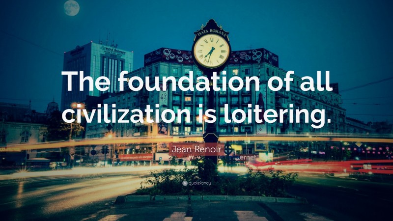 Jean Renoir Quote: “The foundation of all civilization is loitering.”